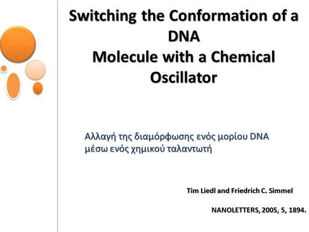 Switching the Conformation of a DNA Molecule with a Chemical Oscillator Αλλαγή της διαμόρφωσης ενός μορίου DNA μέσω ενός χημικού ταλαντωτή Tim Liedl and.