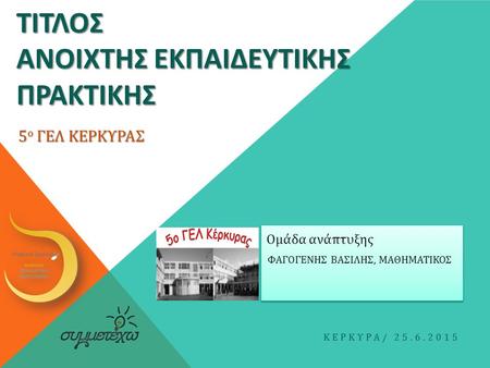 ΤΙΤΛΟΣ ΑΝΟΙΧΤΗΣ ΕΚΠΑΙΔΕΥΤΙΚΗΣ ΠΡΑΚΤΙΚΗΣ ΦΑΓΟΓΕΝΗΣ ΒΑΣΙΛΗΣ, ΜΑΘΗΜΑΤΙΚΟΣ ΚΕΡΚΥΡΑ / 25.6.2015 Ομάδα ανάπτυξης 5 ο ΓΕΛ ΚΕΡΚΥΡΑΣ.