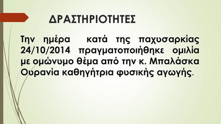 ΔΡΑΣΤΗΡΙΟΤΗΤΕΣ Την ημέρα κατά της παχυσαρκίας 24/10/2014 πραγματοποιήθηκε ομιλία με ομώνυμο θέμα από την κ. Μπαλάσκα Ουρανία καθηγήτρια φυσικής αγωγής.