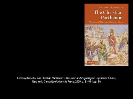 Anthony Kaldellis, The Christian Parthenon: Classicism and Pilgrimage in. Byzantine Athens, New York: Cambridge University Press, 2009, σ. 81-91 (κεφ.