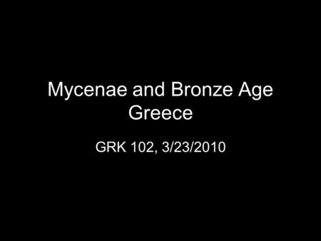 Mycenae and Bronze Age Greece GRK 102, 3/23/2010.