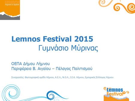Lemnos Festival 2015 Γυμνάσιο Μύρινας ΟΕΠΑ Δήμου Λήμνου Περιφέρεια Β. Αιγαίου – Πέλαγος Πολιτισμού Συνεργασίες: Φωτογραφική ομάδα Λήμνου, Α.Ε.Λ., Ν.Ο.Λ.,