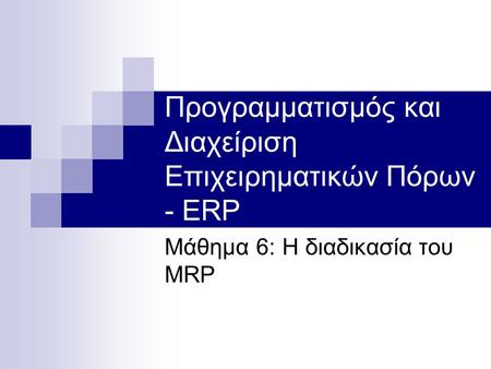 Προγραμματισμός και Διαχείριση Επιχειρηματικών Πόρων - ERP Μάθημα 6: Η διαδικασία του MRP.