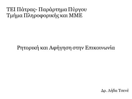 ΤΕΙ Πάτρας- Παράρτημα Πύργου Τμήμα Πληροφορικής και ΜΜΕ Ρητορική και Αφήγηση στην Επικοινωνία Δρ. Λήδα Τσενέ.