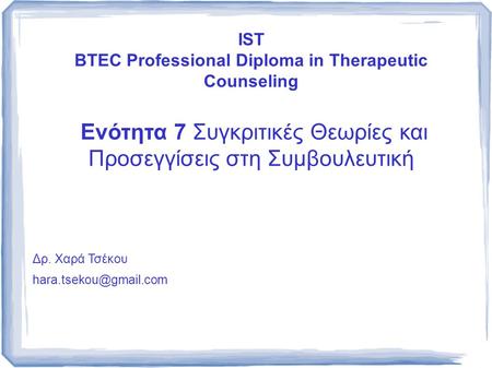IST BTEC Professional Diploma in Therapeutic Counseling Ενότητα 7 Συγκριτικές Θεωρίες και Προσεγγίσεις στη Συμβουλευτική Δρ. Χαρά Τσέκου