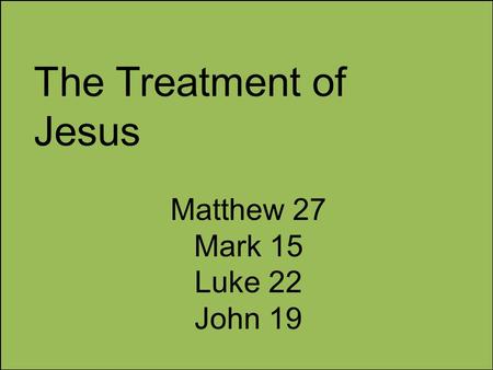 The Treatment of Jesus Matthew 27 Mark 15 Luke 22 John 19.
