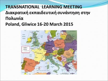 TRANSNATIONAL LEARNING MEETING Διακρατική εκπαιδευτική συνάντηση στην Πολωνία Poland, Gliwice 16-20 March 2015.