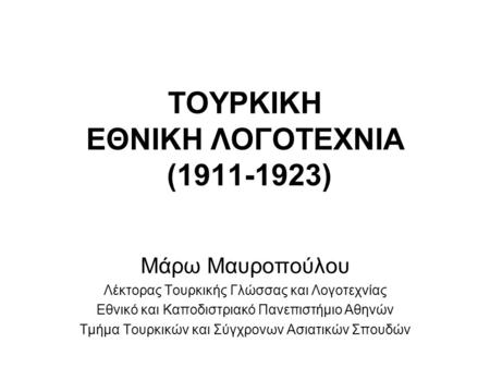 ΤΟΥΡΚΙΚΗ ΕΘΝΙΚΗ ΛΟΓΟΤΕΧΝΙΑ (1911-1923) Μάρω Μαυροπούλου Λέκτορας Τουρκικής Γλώσσας και Λογοτεχνίας Εθνικό και Καποδιστριακό Πανεπιστήμιο Αθηνών Τμήμα Τουρκικών.