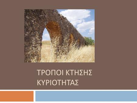 ΤΡΟΠΟΙ ΚΤΗΣΗΣ ΚΥΡΙΟΤΗΤΑΣ. Πρωτότυπη – παράγωγη κτήση  Η κτήση κυριότητας στο Ρωμαϊκό και το σύγχρονο δίκαιο διακρίνεται σε :  α ) Πρωτότυπη είναι η.