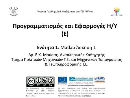 Προγραμματισμός και Εφαρμογές Η/Υ (Ε) Ενότητα 1: Matlab Άσκηση 1 Δρ. Β.Χ. Μούσας, Αναπληρωτής Καθηγητής Τμήμα Πολιτικών Μηχανικών Τ.Ε. και Μηχανικών Τοπογραφίας.