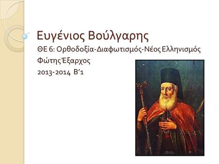 Ευγένιος Βούλγαρης ΘΕ 6: Ορθοδοξία - Διαφωτισμός - Νέος Ελληνισμός Φώτης Έξαρχος 2013-2014 Β ’1.