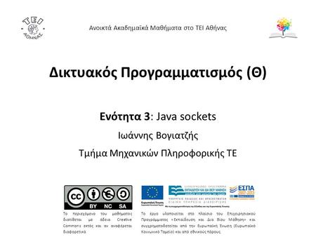 Δικτυακός Προγραμματισμός (Θ) Ενότητα 3: Java sockets Ιωάννης Βογιατζής Τμήμα Μηχανικών Πληροφορικής ΤΕ Ανοικτά Ακαδημαϊκά Μαθήματα στο ΤΕΙ Αθήνας Το περιεχόμενο.