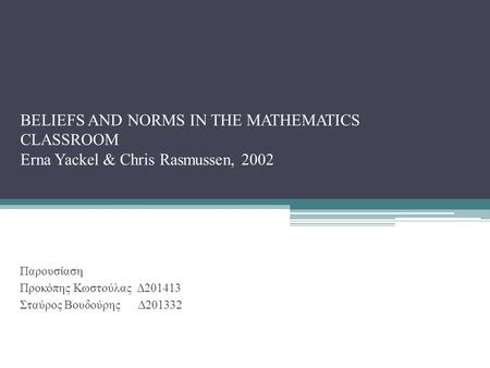 BELIEFS AND NORMS IN THE MATHEMATICS CLASSROOM Erna Yackel & Chris Rasmussen, 2002 Παρουσίαση Προκόπης Κωστούλας Δ201413 Σταύρος Βουδούρης Δ201332.