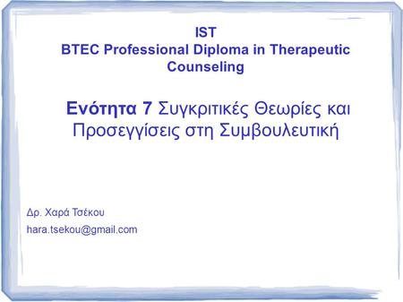 IST BTEC Professional Diploma in Therapeutic Counseling Ενότητα 7 Συγκριτικές Θεωρίες και Προσεγγίσεις στη Συμβουλευτική Δρ. Χαρά Τσέκου hara.tsekou@gmail.com.