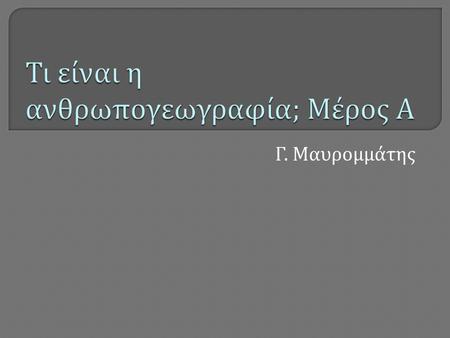 Γ. Μαυρομμάτης.  Στην προηγούμενη διάλεξη παρουσιάστηκαν οι βασικές κατευθύνσεις σε σχέση με το μάθημα  Όπως είπαμε, η ανθρώπινη γεωγραφία είναι ένα.