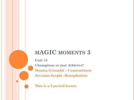 M AGIC MOMENTS 3 Unit 13 Champions or just Athletes? Monica Grimaldi – Constantinou Jovanna Serghi –Xenophontos This is a 2 period lesson.