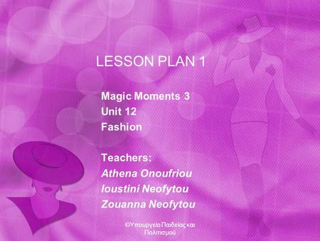 LESSON PLAN 1 Magic Moments 3 Unit 12 Fashion Teachers: Athena Onoufriou Ioustini Neofytou Zouanna Neofytou ©Υπουργείο Παιδείας και Πολιτισμού.