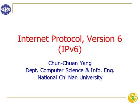 1 Internet Protocol, Version 6 (IPv6) Chun-Chuan Yang Dept. Computer Science & Info. Eng. National Chi Nan University.