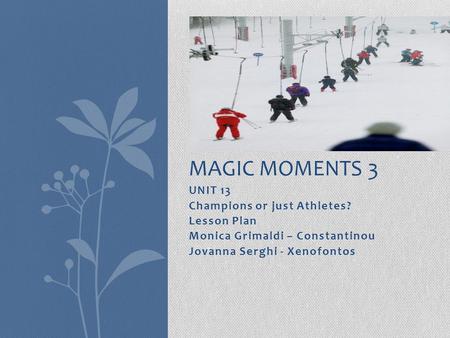 UNIT 13 Champions or just Athletes? Lesson Plan Monica Grimaldi – Constantinou Jovanna Serghi - Xenofontos MAGIC MOMENTS 3.