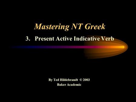 Mastering NT Greek 3. Present Active Indicative Verb By Ted Hildebrandt © 2003 Baker Academic.