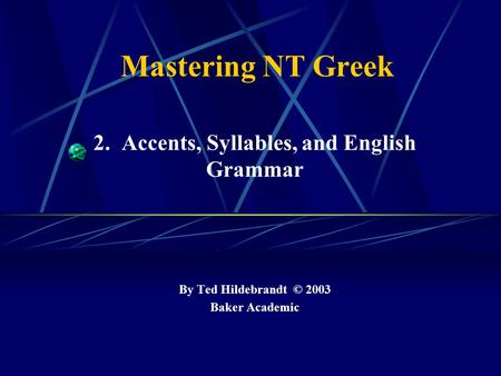 Mastering NT Greek 2. Accents, Syllables, and English Grammar By Ted Hildebrandt © 2003 Baker Academic.