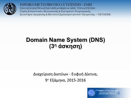 Domain Name System (DNS) (3 η άσκηση) Διαχείριση Δικτύων - Ευφυή Δίκτυα, 9 ο Εξάμηνο, 2015-2016 ΕΘΝΙΚΟ ΜΕΤΣΟΒΙΟ ΠΟΛΥΤΕΧΝΕΙΟ - ΕΜΠ ΣΧΟΛΗ ΗΛΕΚΤΡΟΛΟΓΩΝ ΜΗΧΑΝΙΚΩΝ.