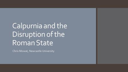 Calpurnia and the Disruption of the Roman State Chris Mowat, Newcastle University.
