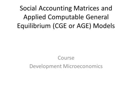 Social Accounting Matrices and Applied Computable General Equilibrium (CGE or AGE) Models Course Development Microeconomics.
