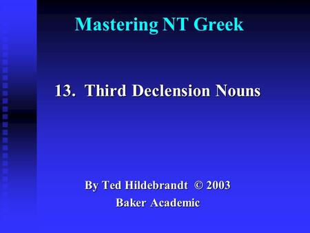 Mastering NT Greek 13. Third Declension Nouns By Ted Hildebrandt © 2003 Baker Academic.