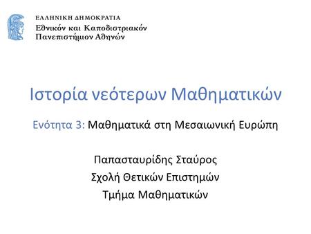 Ιστορία νεότερων Μαθηματικών Ενότητα 3: Μαθηματικά στη Μεσαιωνική Ευρώπη Παπασταυρίδης Σταύρος Σχολή Θετικών Επιστημών Τμήμα Μαθηματικών.