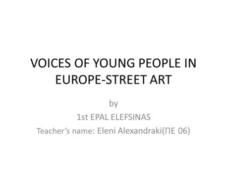 VOICES OF YOUNG PEOPLE IN EUROPE-STREET ART by 1st EPAL ELEFSINAS Teacher’s name : Εleni Alexandraki(ΠΕ 06)
