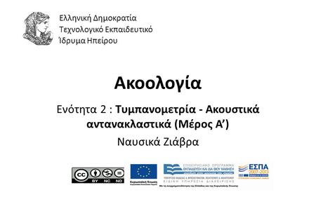 1 Ακοολογία Ενότητα 2 : Tυμπανομετρία - Ακουστικά αντανακλαστικά (Μέρος A’) Ναυσικά Ζιάβρα Ελληνική Δημοκρατία Τεχνολογικό Εκπαιδευτικό Ίδρυμα Ηπείρου.