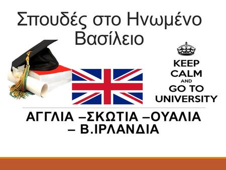 Σπουδές στο Ηνωμένο Βασίλειο ΑΓΓΛΙΑ –ΣΚΩΤΙΑ –ΟΥΑΛΙΑ – Β.ΙΡΛΑΝΔΙΑ.