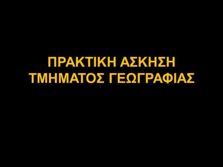 ΠΡΑΚΤΙΚΗ ΑΣΚΗΣΗ ΤΜΗΜΑΤΟΣ ΓΕΩΓΡΑΦΙΑΣ. ΠΡΑΚΤΙΚΗ ΑΣΚΗΣΗ Σύμφωνα με απόφαση της Γενικής Συνέλευσης η Πρακτική Άσκηση στο Τμήμα Γεωγραφίας αποτελεί Μάθημα.