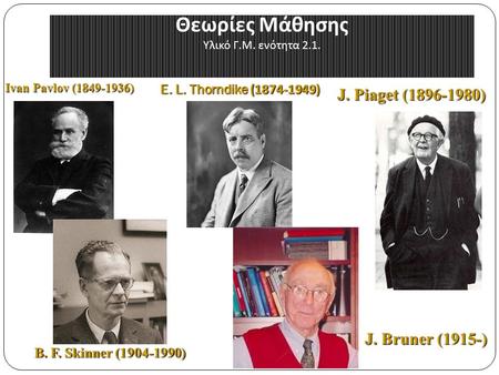 Θεωρίες Μάθησης Υλικό Γ.Μ. ενότητα 2.1. E. L. Thorndike (1874-1949) B. F. Skinner (1904-1990) J. Piaget (1896-1980) J. Bruner (1915-) Ivan Pavlov (1849-1936)