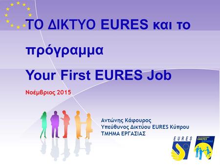 ΤΟ ΔΙΚΤΥΟ EURES και το πρόγραμμα Your First EURES Job Νοέμβριος 2015 Αντώνης Κάφουρος Υπεύθυνος Δικτύου EURES Κύπρου TMHMA ΕΡΓΑΣΙΑΣ.