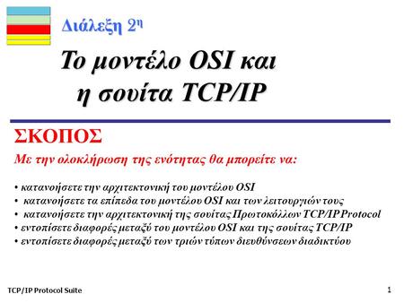 TCP/IP Protocol Suite 1 Διάλεξη 2 η Με την ολοκλήρωση της ενότητας θα μπορείτε να: Το μοντέλο OSI και η σουίτα TCP/IP κατανοήσετε την αρχιτεκτονική του.