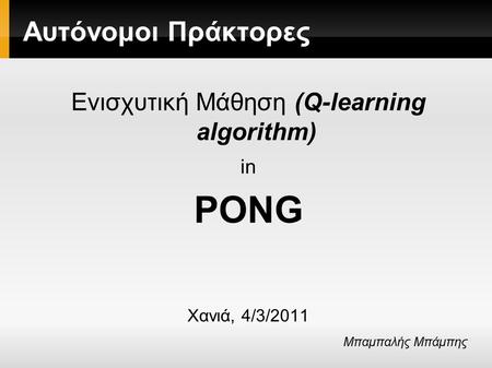 Αυτόνομοι Πράκτορες Ενισχυτική Μάθηση (Q-learning algorithm) in PONG Χανιά, 4/3/2011 Μπαμπαλής Μπάμπης.