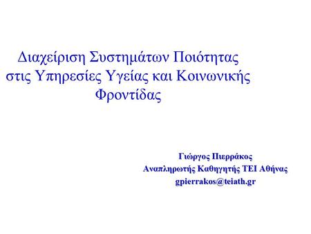 Διαχείριση Συστημάτων Ποιότητας στις Υπηρεσίες Υγείας και Κοινωνικής Φροντίδας Γιώργος Πιερράκος Αναπληρωτής Καθηγητής ΤΕΙ Αθήνας