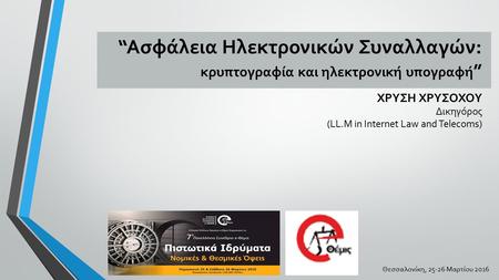“Ασφάλεια Ηλεκτρονικών Συναλλαγών: κρυπτογραφία και ηλεκτρονική υπογραφή ” ΧΡΥΣΗ ΧΡΥΣΟΧΟΥ Δικηγόρος (LL.M in Internet Law and Telecoms) Θεσσαλονίκη, 25-26.