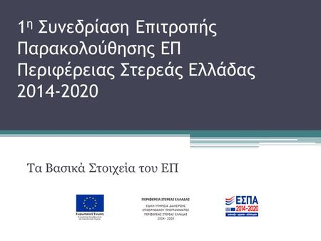 1 η Συνεδρίαση Επιτροπής Παρακολούθησης ΕΠ Περιφέρειας Στερεάς Ελλάδας 2014-2020 Τα Βασικά Στοιχεία του ΕΠ.