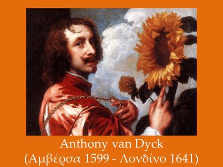 Anthony van Dyck (Αμβέρσα 1599 - Λονδίνο 1641). Βιογραφικά στοιχεία ΟAnthony van Dyck γεννήθηκε στην Αμβέρσα το 1599. Μαθήτευσε αρχικά κοντά στο Hendrick.