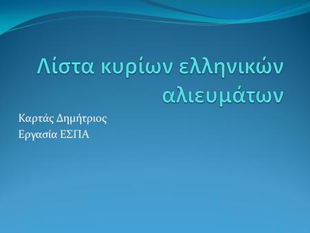 Καρτάς Δημήτριος Εργασία ΕΣΠΑ. Εισαγωγή Αυτή η εργασία περιέχει τα κύρια ελληνικά αλιεύματα και τα σημαντικότερα χαρακτηριστικά τους με σκοπό την εύκολη.