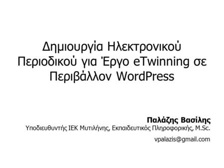 Δημιουργία Ηλεκτρονικού Περιοδικού για Έργο eTwinning σε Περιβάλλον WordPress Παλάζης Βασίλης Υποδιευθυντής ΙΕΚ Μυτιλήνης, Εκπαιδευτικός Πληροφορικής,