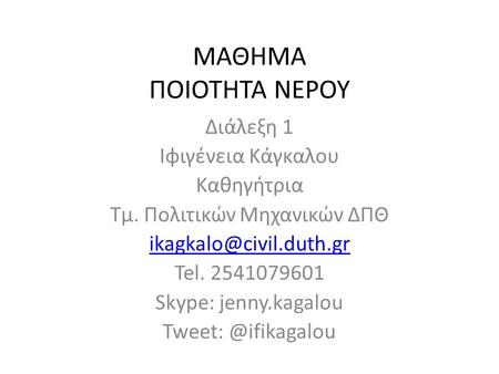 ΜΑΘΗΜΑ ΠΟΙΟΤΗΤΑ ΝΕΡΟΥ Διάλεξη 1 Ιφιγένεια Κάγκαλου Καθηγήτρια Τμ. Πολιτικών Μηχανικών ΔΠΘ Tel. 2541079601 Skype: jenny.kagalou Tweet: