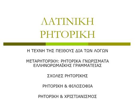 ΛΑΤΙΝΙΚΗ ΡΗΤΟΡΙΚΗ Η ΤΕΧΝΗ ΤΗΣ ΠΕΙΘΟΥΣ ΔΙΑ ΤΩΝ ΛΟΓΩΝ ΜΕΤΑΡΗΤΟΡΙΚΗ: ΡΗΤΟΡΙΚΑ ΓΝΩΡΙΣΜΑΤΑ ΕΛΛΗΝΟΡΩΜΑΪΚΗΣ ΓΡΑΜΜΑΤΕΙΑΣ ΣΧΟΛΕΣ ΡΗΤΟΡΙΚΗΣ ΡΗΤΟΡΙΚΗ & ΦΙΛΟΣΟΦΙΑ.