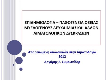 ΕΠΙΔΗΜΙΟΛΟΓΙΑ – ΠΑΘΟΓΕΝΕΙΑ ΟΞΕΙΑΣ ΜΥΕΛΟΓΕΝΟΥΣ ΛΕΥΧΑΙΜΙΑΣ ΚΑΙ ΑΛΛΩΝ ΑΙΜΑΤΟΛΟΓΙΚΩΝ ΔΥΣΚΡΑΣΙΩΝ Απαρτιωμένη διδασκαλία στην Αιματολογία 2012 Αργύρης Σ. Συμεωνίδης.