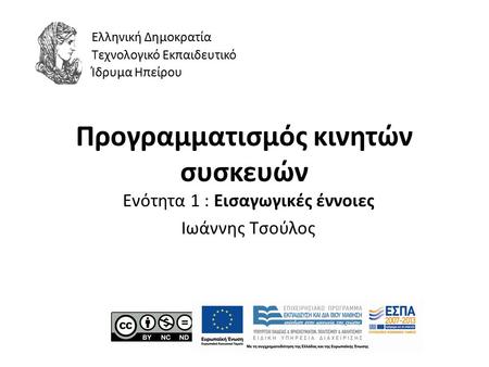 Προγραμματισμός κινητών συσκευών Ενότητα 1 : Εισαγωγικές έννοιες Ιωάννης Τσούλος Ελληνική Δημοκρατία Τεχνολογικό Εκπαιδευτικό Ίδρυμα Ηπείρου.