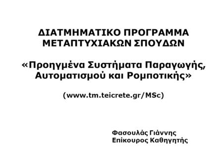 ΔΙΑΤΜΗΜΑΤΙΚΟ ΠΡΟΓΡΑΜΜΑ ΜΕΤΑΠΤΥΧΙΑΚΩΝ ΣΠΟΥΔΩΝ «Προηγμένα Συστήματα Παραγωγής, Αυτοματισμού και Ρομποτικής» (www.tm.teicrete.gr/MSc) Φασουλάς Γιάννης Επίκουρος.