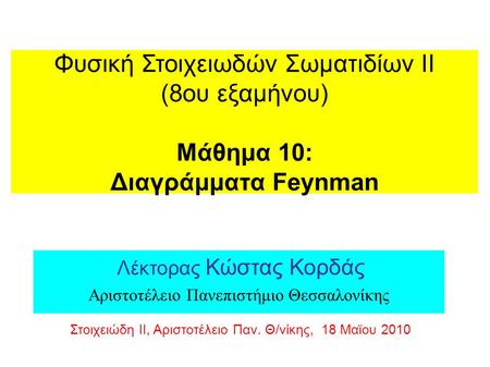 Φυσική Στοιχειωδών Σωματιδίων ΙΙ (8ου εξαμήνου) Μάθημα 10: Διαγράμματα Feynman Λέκτορας Κώστας Κορδάς Αριστοτέλειο Πανεπιστήμιο Θεσσαλονίκης Στοιχειώδη.